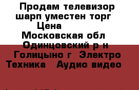 Продам телевизор шарп.уместен торг › Цена ­ 4 000 - Московская обл., Одинцовский р-н, Голицыно г. Электро-Техника » Аудио-видео   